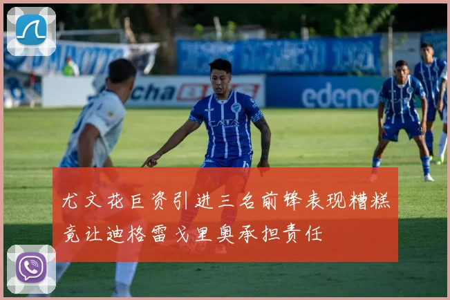 尤文花巨资引进三名前锋表现糟糕竟让迪格雷戈里奥承担责任