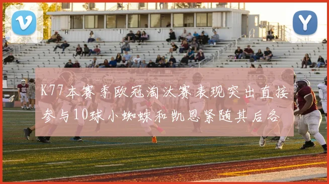 K77本赛季欧冠淘汰赛表现突出直接参与10球小蜘蛛和凯恩紧随其后各进8球