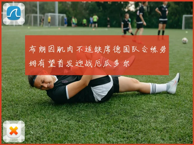 布朗因肌肉不适缺席德国队合练劳姆有望首发迎战厄瓜多尔