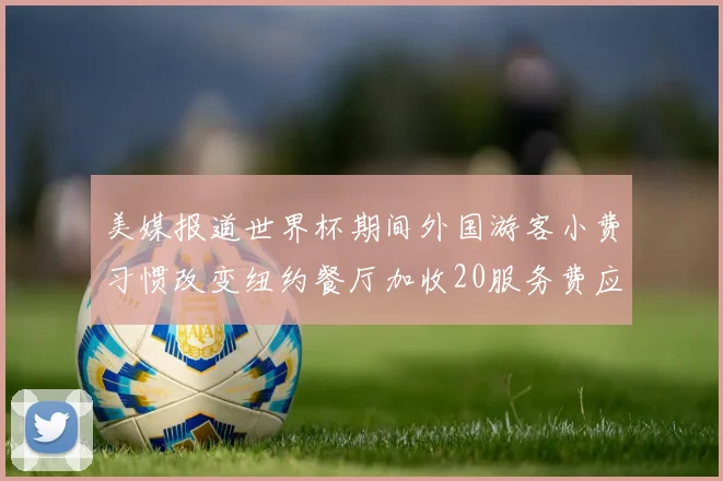美媒报道世界杯期间外国游客小费习惯改变纽约餐厅加收20服务费应对