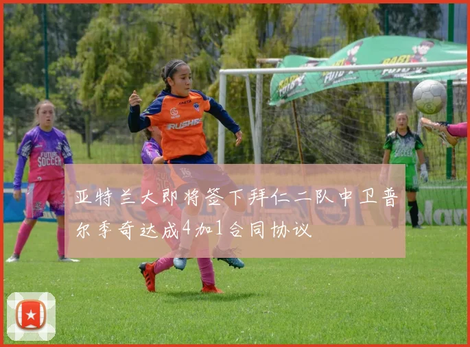 亚特兰大即将签下拜仁二队中卫普尔季奇达成4加1合同协议