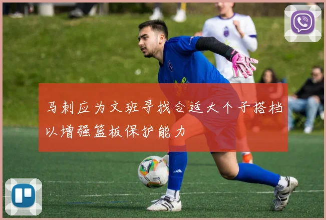 马刺应为文班寻找合适大个子搭档以增强篮板保护能力
